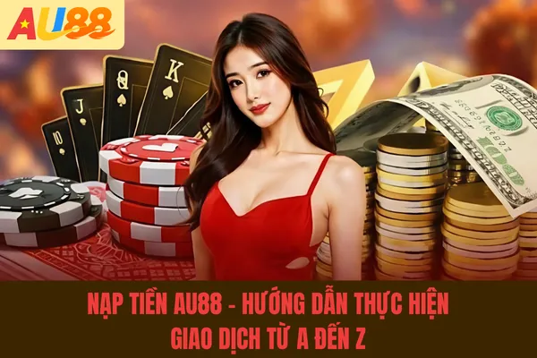 Nạp Tiền Au88 - Hướng Dẫn Thực Hiện Giao Dịch Từ A Đến Z